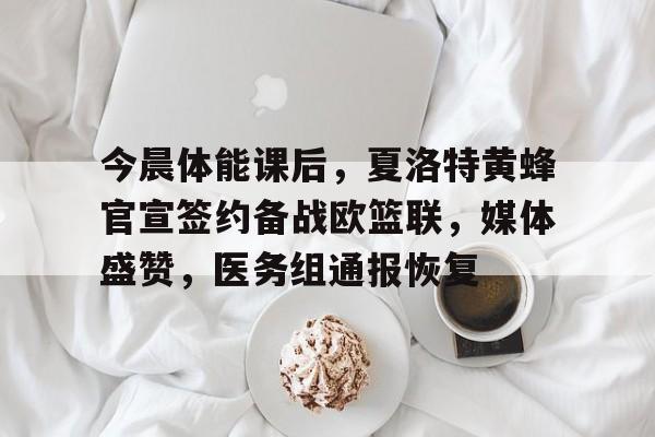 九游体育下载-关于今晨体能课后，夏洛特黄蜂官宣签约备战欧篮联，媒体盛赞，医务组通报恢复的信息