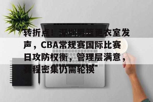 九游体育-关于转折点！深圳男篮更衣室发声，CBA常规赛国际比赛日攻防权衡，管理层满意，赛程密集仍需轮换的信息