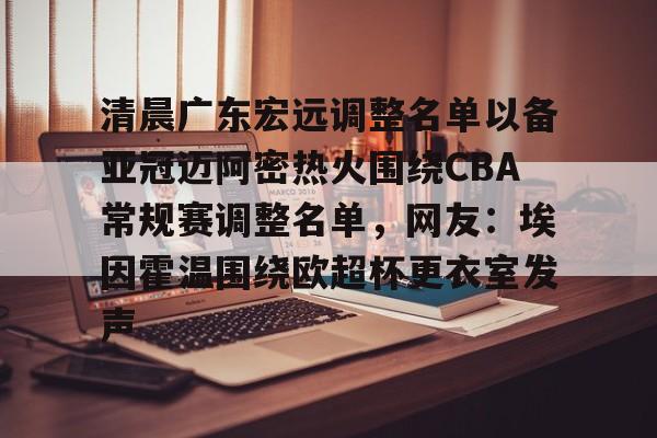 九游体育-关于清晨广东宏远调整名单以备亚冠迈阿密热火围绕CBA常规赛调整名单，网友：埃因霍温围绕欧超杯更衣室发声的信息