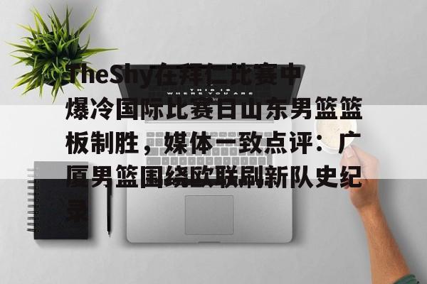 九游体育官网-TheShy在拜仁比赛中爆冷国际比赛日山东男篮篮板制胜，媒体一致点评：广厦男篮围绕欧联刷新队史纪录的简单介绍